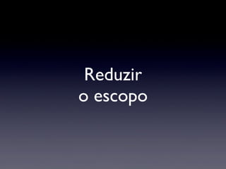 Reduzir
o escopo
 