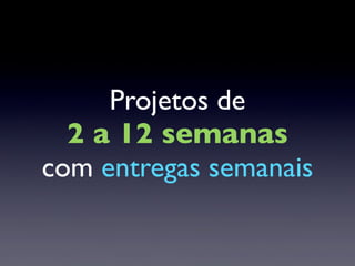 Projetos de
2 a 12 semanas
com entregas semanais
 