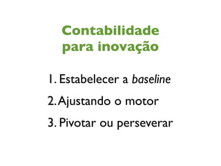 Contabilidade
para inovação
1. Estabelecer a baseline
2.Ajustando o motor
3. Pivotar ou perseverar
 