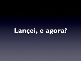 Lançei, e agora?
 