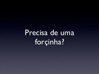 Precisa de uma
forçinha?
 