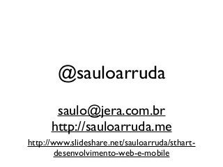 @sauloarruda
saulo@jera.com.br
http://sauloarruda.me
http://www.slideshare.net/sauloarruda/sthart-
desenvolvimento-web-e-mobile
 