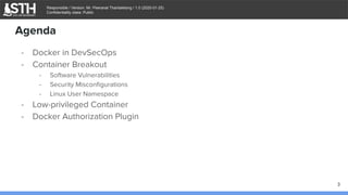 บจก.สยามถนัดแฮก
Responsible / Version: Mr. Peeranat Thantaletong / 1.0 (2020-01-25)
Confidentiality class: Public
Agenda
- Docker in DevSecOps
- Container Breakout
- Software Vulnerabilities
- Security Misconﬁgurations
- Linux User Namespace
- Low-privileged Container
- Docker Authorization Plugin
3
 