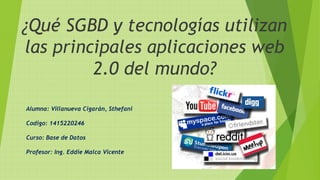 ¿Qué SGBD y tecnologías utilizan
las principales aplicaciones web
2.0 del mundo?
Alumna: Villanueva Cigarán, Sthefani
Codigo: 1415220246
Curso: Base de Datos
Profesor: Ing. Eddie Malca Vicente
 