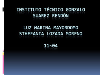 INSTITUTO TÉCNICO GONZALO
SUAREZ RENDÓN
LUZ MARINA MAYORDOMO
STHEFANIA LOZADA MORENO
11~04
 