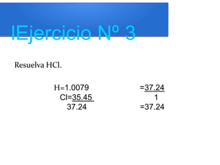 lEjercicio Nº 3
Resuelva HCl.
H=1.0079 =37.24
Cl=35.45 1
37.24 =37.24
 