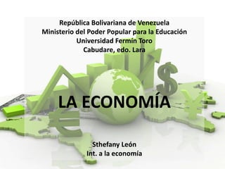República Bolivariana de Venezuela 
Ministerio del Poder Popular para la Educación 
Universidad Fermín Toro 
Cabudare, edo. Lara 
LA ECONOMÍA 
Sthefany León 
Int. a la economía 
 