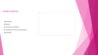 EXAMES MEDICOS
Admissional;
Periódico;
De retorno ao trabalho;
De mudança de riscos ocupacionais;
Demissional
 
