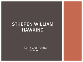 MARTA L. GUTIERREZ
ALVAREZ
STHEPEN WILLIAM
HAWKING
 