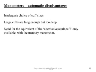 drsudeeshshetty@gmail.com 48
Manometers – automatic disadvantages
Inadequate choice of cuff sizes
Large cuffs are long enough but too deep
Need for the equivalent of the ‘alternative adult cuff’ only
available with the mercury manometer.
 