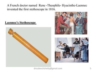 drsudeeshshetty@gmail.com 5
A French doctor named Rene -Theophile- Hyacinthe-Laennec
invented the first stethoscope in 1816.
Laennec's Stethoscope
 