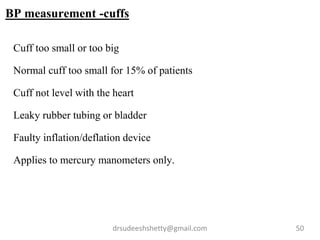 drsudeeshshetty@gmail.com 50
BP measurement -cuffs
Cuff too small or too big
Normal cuff too small for 15% of patients
Cuff not level with the heart
Leaky rubber tubing or bladder
Faulty inflation/deflation device
Applies to mercury manometers only.
 
