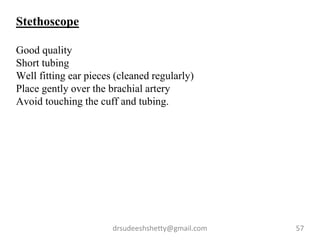 drsudeeshshetty@gmail.com 57
Stethoscope
Good quality
Short tubing
Well fitting ear pieces (cleaned regularly)
Place gently over the brachial artery
Avoid touching the cuff and tubing.
 