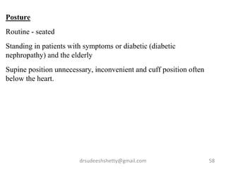 drsudeeshshetty@gmail.com 58
Posture
Routine - seated
Standing in patients with symptoms or diabetic (diabetic
nephropathy) and the elderly
Supine position unnecessary, inconvenient and cuff position often
below the heart.
 