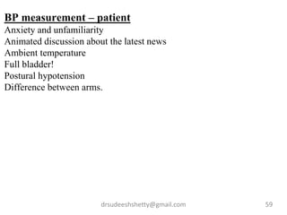 drsudeeshshetty@gmail.com 59
BP measurement – patient
Anxiety and unfamiliarity
Animated discussion about the latest news
Ambient temperature
Full bladder!
Postural hypotension
Difference between arms.
 