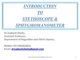 INTRODUCTION
TO
STETHOSCOPE &
SPHYGMOMANOMETER
Dr.Sudeesh Shetty,
Assistant Professor,
Department of Roganidan and Vikriti Vijnana,
Mobile:+91-9481818631
Email: drsudeeshshetty@gmail.com
drsudeeshshetty@gmail.com 1
 