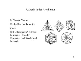 In Platons  Timaios : Idealzahlen der Tonleiter sowie  fünf „Platonische“ Körper: Tetraeder, Oktaeder, Hexaeder, Dodekaeder und Ikosaeder Ästhetik  in der Architektur 