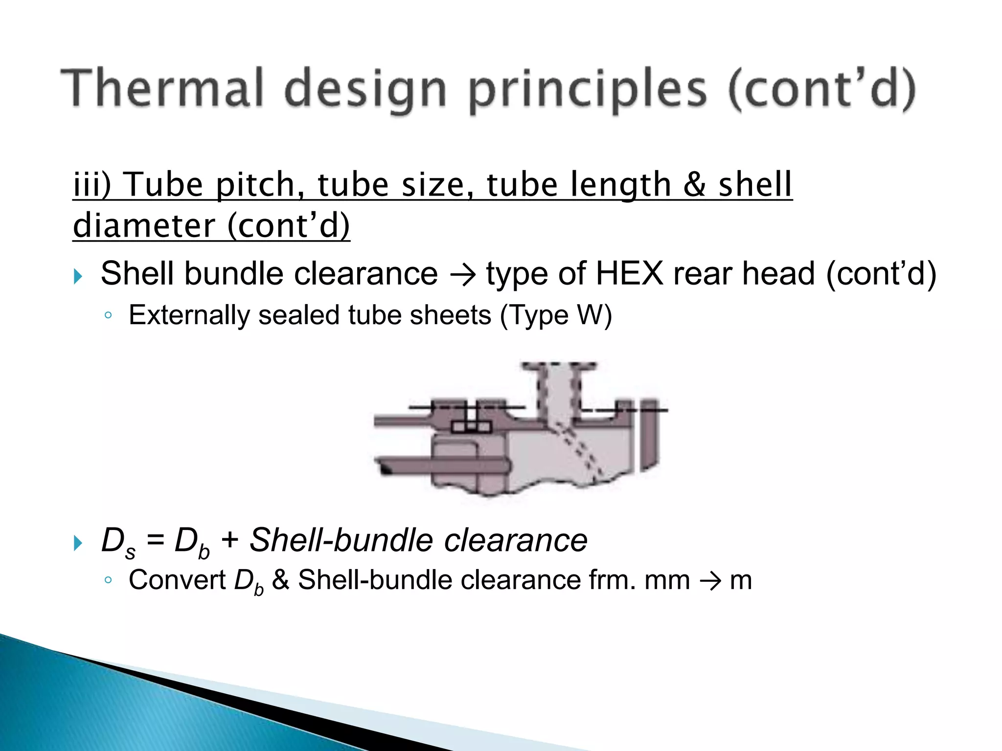 iii) Tube pitch, tube size, tube length & shell
diameter (cont’d)
 Shell bundle clearance → type of HEX rear head (cont’d)
◦ Externally sealed tube sheets (Type W)
 Ds = Db + Shell-bundle clearance
◦ Convert Db & Shell-bundle clearance frm. mm → m
 