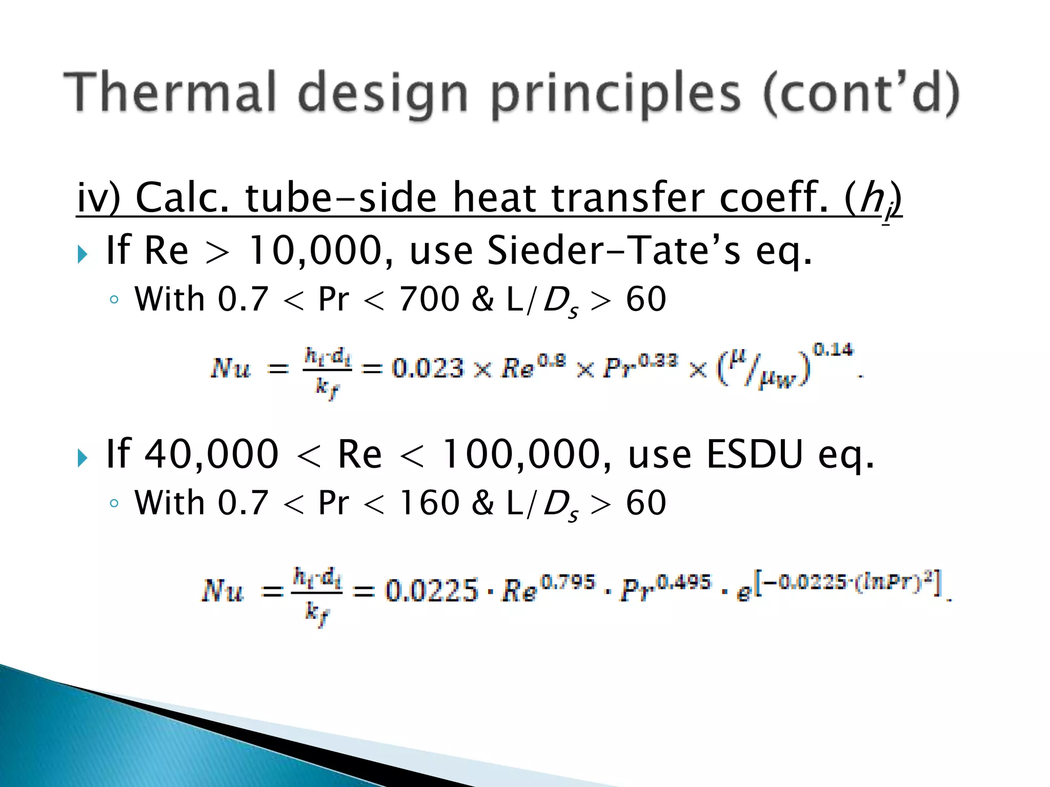 iv) Calc. tube-side heat transfer coeff. (hi)
 If Re > 10,000, use Sieder-Tate’s eq.
◦ With 0.7 < Pr < 700 & L/Ds > 60
 If 40,000 < Re < 100,000, use ESDU eq.
◦ With 0.7 < Pr < 160 & L/Ds > 60
 