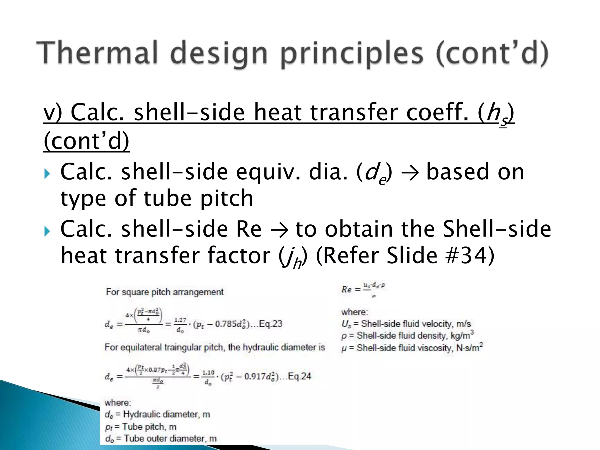 v) Calc. shell-side heat transfer coeff. (hs)
(cont’d)
 Calc. shell-side equiv. dia. (de) → based on
type of tube pitch
 Calc. shell-side Re → to obtain the Shell-side
heat transfer factor (jh) (Refer Slide #34)
 