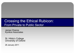 Crossing the Ethical Rubicon:
From Private to Public Sector
James Chanos
Kynikos Associates


St. Hilda‟s College
University of Oxford
26 January 2011
 