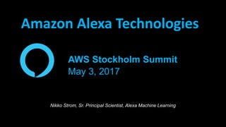AWS Stockholm Summit
May 3, 2017
Nikko Strom, Sr. Principal Scientist, Alexa Machine Learning
Amazon Alexa Technologies
 
