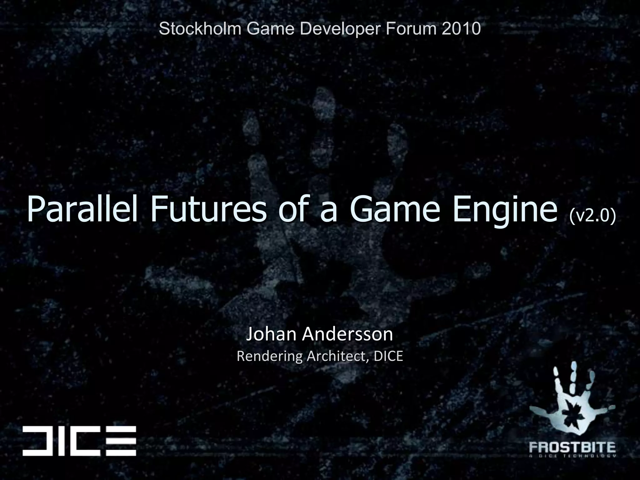 Stockholm Game Developer Forum 2010Parallel Futures of a Game Engine (v2.0)Johan AnderssonRendering Architect, DICE