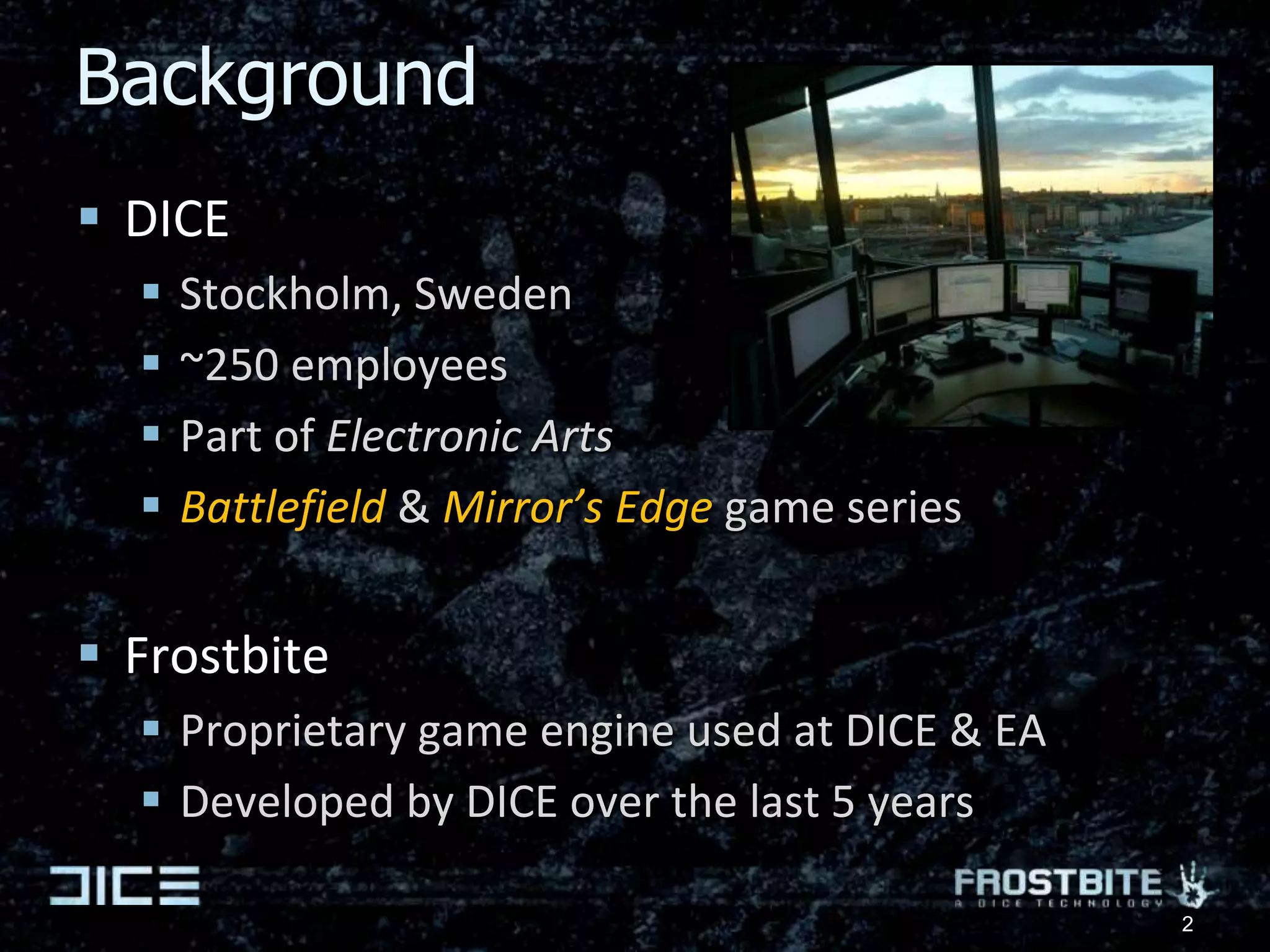 BackgroundDICEStockholm, Sweden~250 employeesPart of Electronic ArtsBattlefield & Mirror’s Edge game seriesFrostbiteProprietary game engine used at DICE & EADeveloped by DICE over the last 5 years2