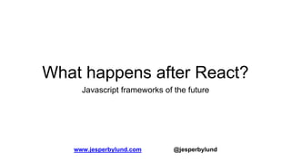 What happens after React?
Javascript frameworks of the future
www.jesperbylund.com @jesperbylund
 