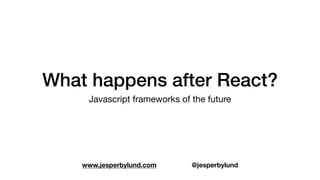 What happens after React?
Javascript frameworks of the future
www.jesperbylund.com @jesperbylund
 