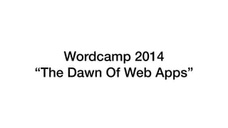 Wordcamp 2014
“The Dawn Of Web Apps”
 