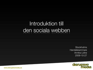 Introduktion till
                         den sociala webben

                                               Stockholms
                                           Handelskammare
                                              Annika Lidne
                                               2009-10-27




www.disruptivemedia.se
 