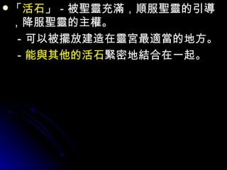 「 活石 」－被聖靈充滿，順服聖靈的引導，降服聖靈的主權。 　－可以被擺放建造在靈宮最適當的地方。 　－ 能與其他的活石 緊密地結合在一起。 