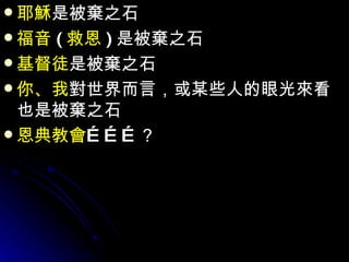 耶穌 是被棄之石 福音 ( 救恩 ) 是被棄之石 基督徒 是被棄之石 你、我 對世界而言，或某些人的眼光來看也是被棄之石 恩典教會 ………？ 