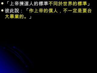 「上帝揀選人的標準 不同於世界的標準 」 彼此說：「 作上帝的僕人，不一定是要台大畢業的。 」 