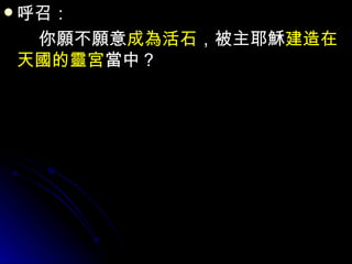 呼召： 　　你願不願意 成為活石 ，被主耶穌 建造在天國的靈宮 當中？ 