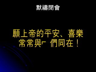 默禱閉會 願上帝的平安、喜樂 常常與你們同在！ 