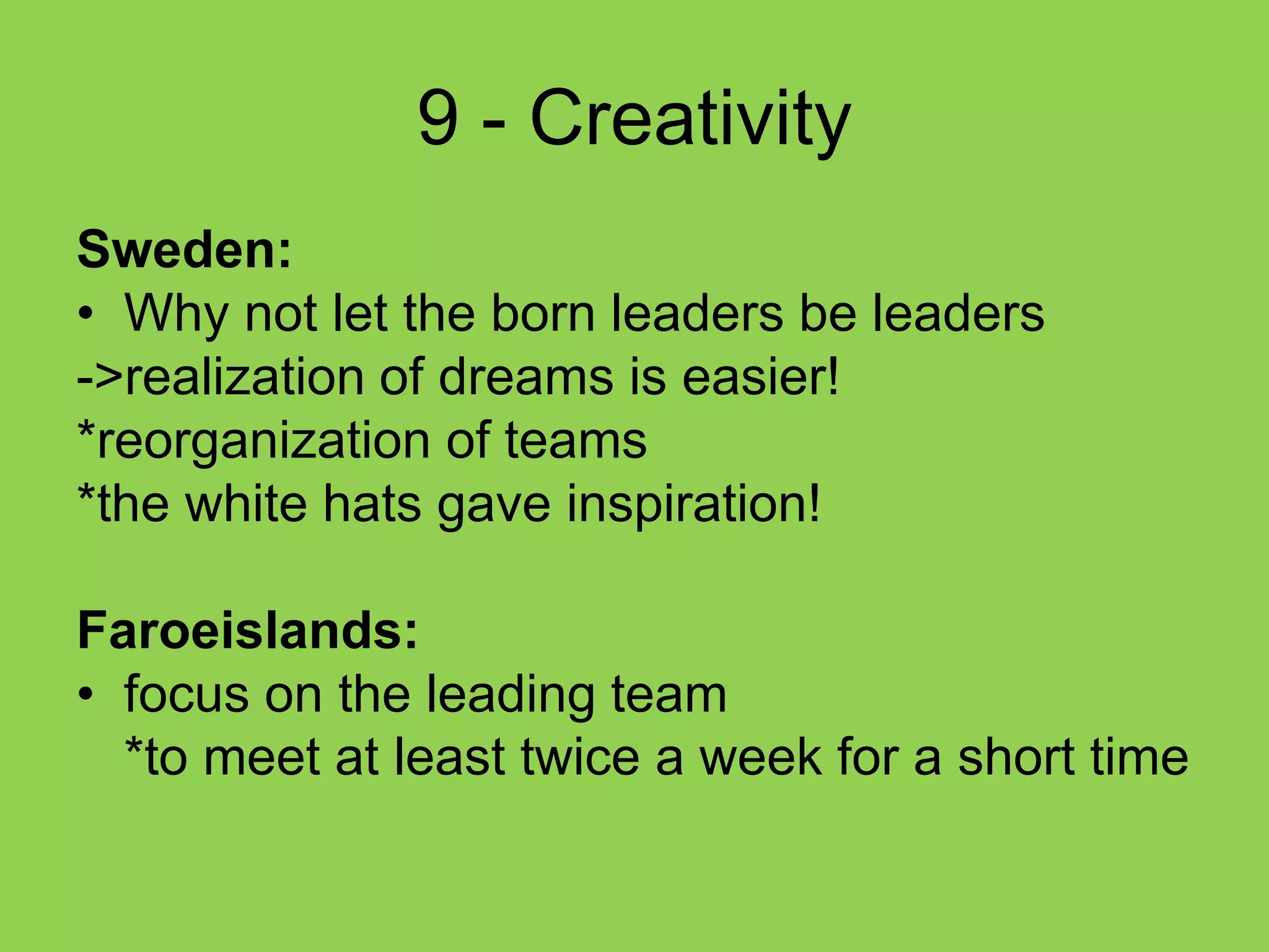 9 - CreativitySweden:Why not let the born leaders be leaders->realization of dreams is easier!*reorganization of teams*the white hats gave inspiration!Faroeislands:focus on the leading team	*to meet at least twice a week for a short time