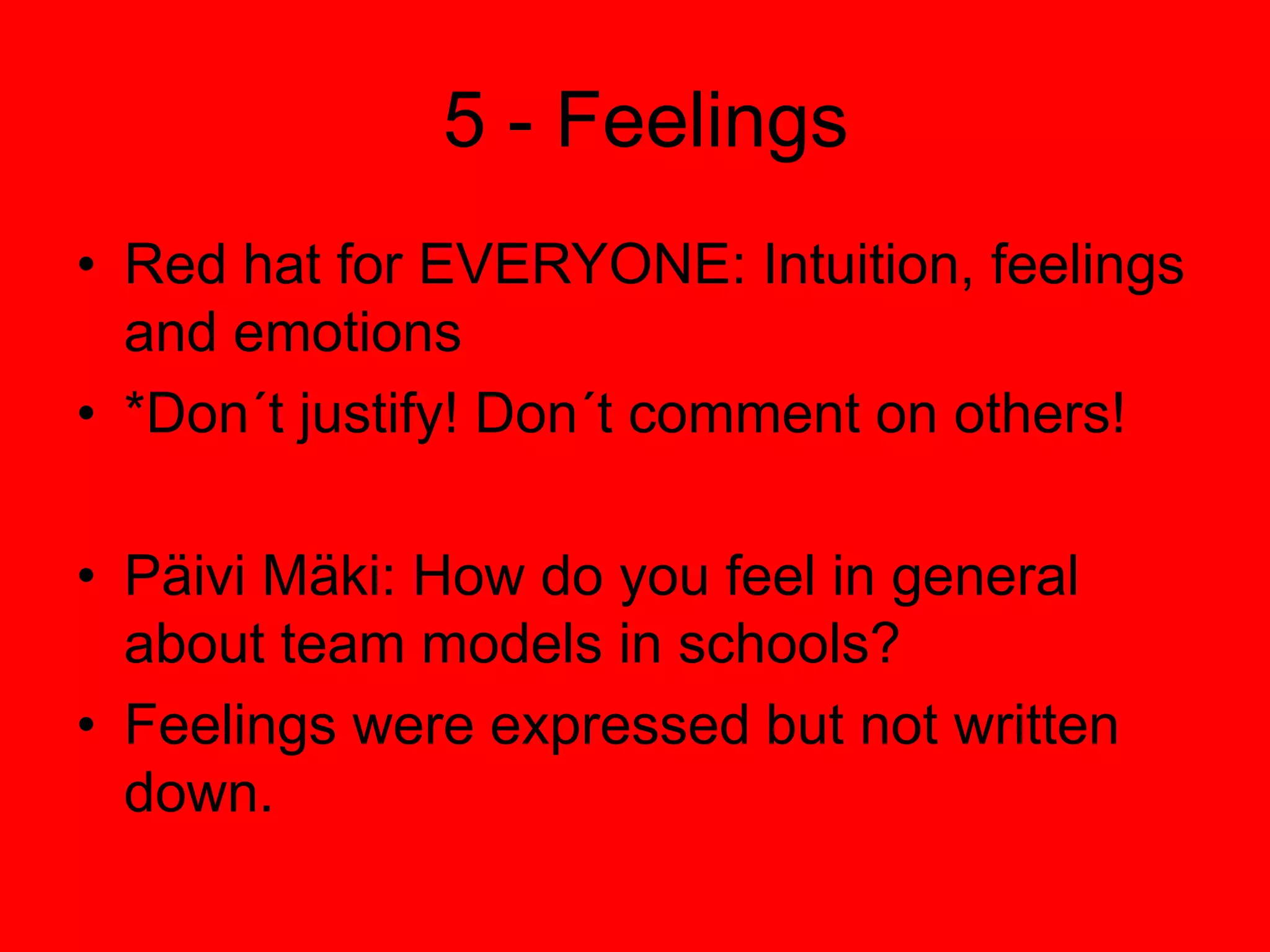  5 - FeelingsRed hat for EVERYONE: Intuition, feelings and emotions *Don´t justify! Don´t comment on others!Päivi Mäki: How do you feel in general about team models in schools?Feelings were expressed but not written down.
