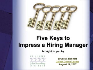 Five Keys to
Impress a Hiring Manager
brought to you by
Bruce A. Bennett
Career Coach Corner
August 14, 2017
 
