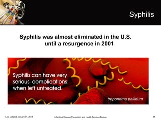 51
Syphilis
Syphilis was almost eliminated in the U.S.
until a resurgence in 2001
Infectious Disease Prevention and Health Services BureauLast updated January 31, 2018
treponema pallidum
 