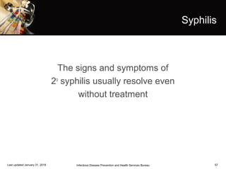 57
Syphilis
The signs and symptoms of
2o
syphilis usually resolve even
without treatment
Infectious Disease Prevention and Health Services BureauLast updated January 31, 2018
 