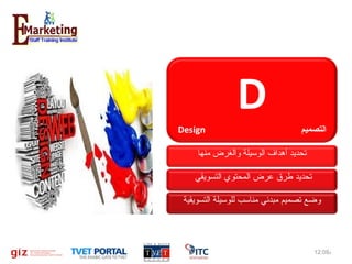 ‫‪D‬‬
‫التصميم‬

‫‪Design‬‬

‫تحديد أهداف الوسيلة والغرض منها‬
‫تحديد طرق عرض المحتوي التسويقي‬
‫وضع تصميم مبدئي مناسب للوسيلة التسويقية‬

‫م%90:21‬

‫01‬

 