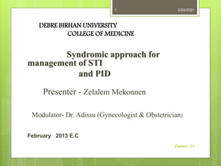 DEBRE BIRHAN UNIVERSITY
COLLEGE OF MEDICINE
Syndromic approach for
management of STI
and PID
Presenter - Zelalem Mekonnen
Modulator- Dr. Adissu (Gynecologist & Obstetrician)
February 2013 E.C
2/24/2021
Zelalem -C1
1
 