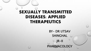 SEXUALLY TRANSMITTED
DISEASES: APPLIED
THERAPEUTICS
BY- DR UTSAV
SHINGHAL
JR-II
PHARMACOLOGY
 
