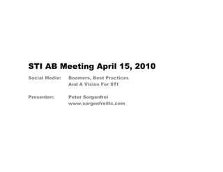 STI AB Meeting April 15, 2010
Social Media:   Boomers, Best Practices
                And A Vision For STI

Presenter:      Peter Sorgenfrei
                www.sorgenfreillc.com
 