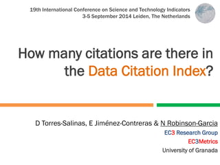 How many citations are there in the Data Citation Index? 
D Torres-Salinas, E Jiménez-Contreras & N Robinson-Garcia 
EC3 Research Group 
EC3Metrics 
University of Granada 
19th International Conference on Science and Technology Indicators 
3-5 September 2014 Leiden, The Netherlands  