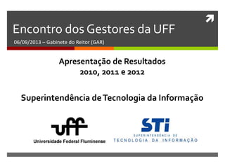 
Encontro dos Gestores da UFF
06/09/2013 – Gabinete do Reitor (GAR)
Superintendência deTecnologia da Informação
Apresentação de Resultados
2010, 2011 e 2012
 
