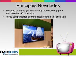 Principais Novidades
• Evolução do HEVC (High Efficiency Video Coding) para
transmissões 4K via satélite.
• Novos equipamentos de transmissão com maior eficiencia
 