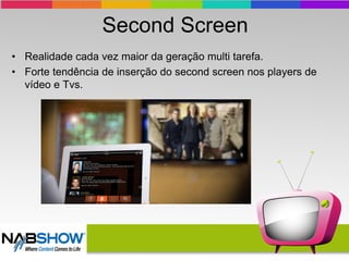 Second Screen
• Realidade cada vez maior da geração multi tarefa.
• Forte tendência de inserção do second screen nos players de
vídeo e Tvs.
 